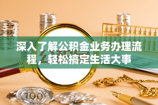 德江深入了解公积金业务办理流程，轻松搞定生活大事