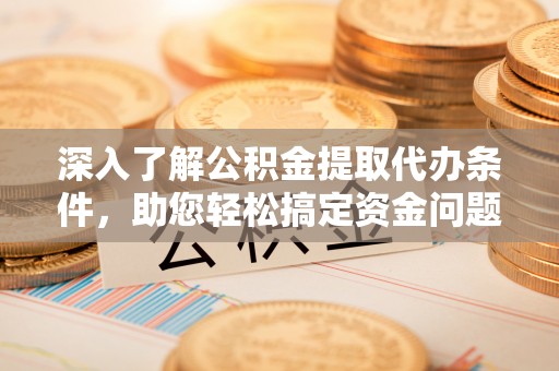 德江深入了解公积金提取代办条件，助您轻松搞定资金问题
