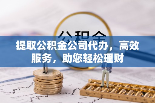 德江提取公积金公司代办，高效服务，助您轻松理财