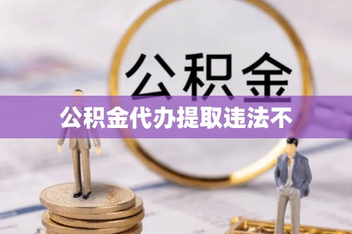 德江公积金代办提取违法不
