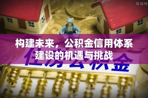 德江构建未来，公积金信用体系建设的机遇与挑战