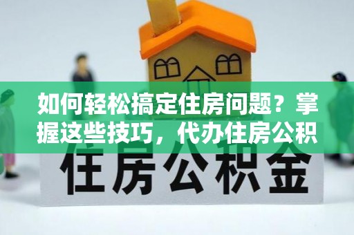 德江如何轻松搞定住房问题？掌握这些技巧，代办住房公积金提取不再难