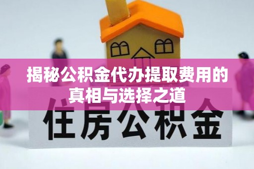 德江揭秘公积金代办提取费用的真相与选择之道