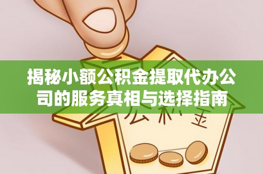 德江揭秘小额公积金提取代办公司的服务真相与选择指南