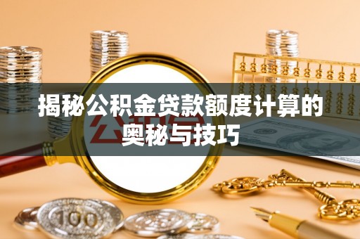 德江揭秘公积金贷款额度计算的奥秘与技巧