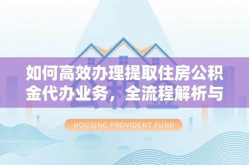 德江如何高效办理提取住房公积金代办业务，全流程解析与实用建议
