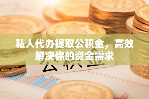 德江私人代办提取公积金，高效解决你的资金需求