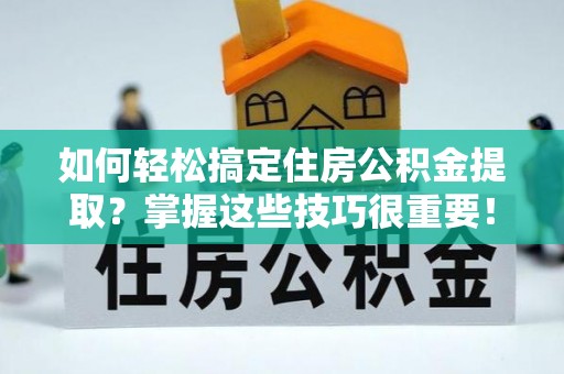 德江如何轻松搞定住房公积金提取？掌握这些技巧很重要！