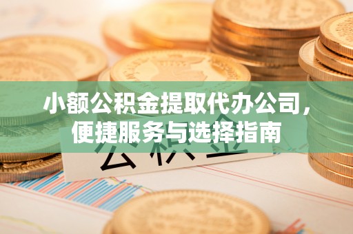 德江小额公积金提取代办公司，便捷服务与选择指南
