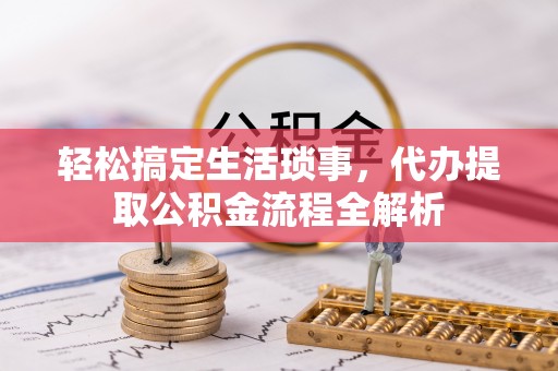 德江轻松搞定生活琐事，代办提取公积金流程全解析