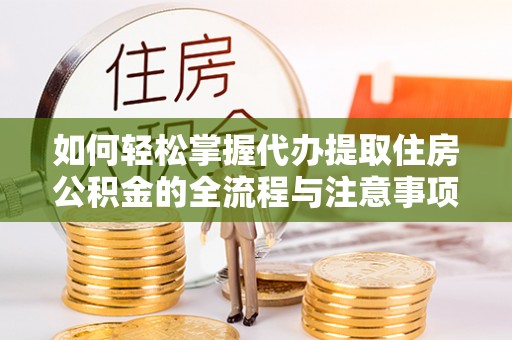 德江如何轻松掌握代办提取住房公积金的全流程与注意事项