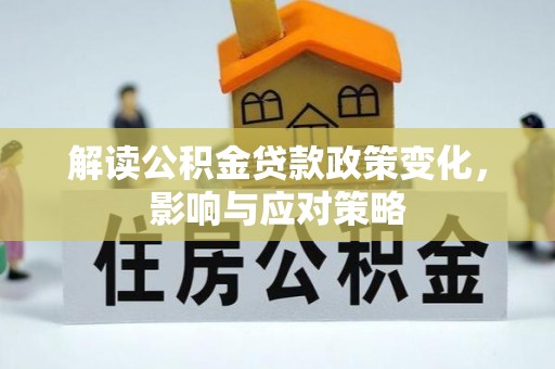 德江解读公积金贷款政策变化，影响与应对策略