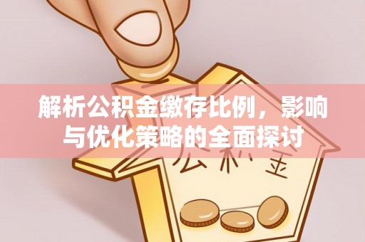 德江解析公积金缴存比例，影响与优化策略的全面探讨