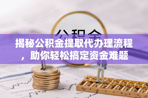 德江揭秘公积金提取代办理流程，助你轻松搞定资金难题