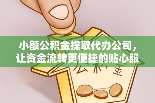 德江小额公积金提取代办公司，让资金流转更便捷的贴心服务