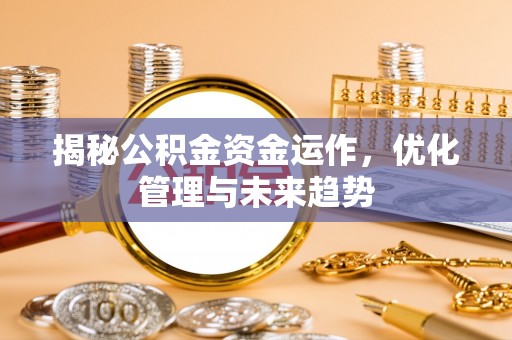 德江揭秘公积金资金运作，优化管理与未来趋势