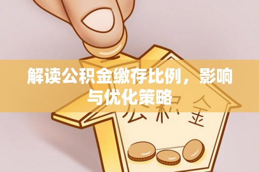 德江解读公积金缴存比例，影响与优化策略
