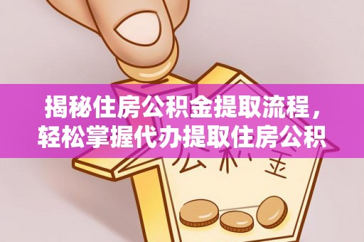 德江揭秘住房公积金提取流程，轻松掌握代办提取住房公积金技巧