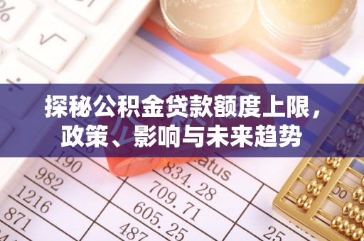 德江探秘公积金贷款额度上限，政策、影响与未来趋势