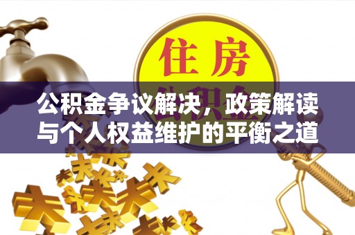 德江公积金争议解决，政策解读与个人权益维护的平衡之道