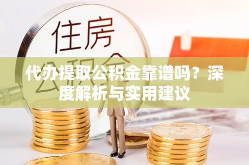 德江代办提取公积金靠谱吗？深度解析与实用建议