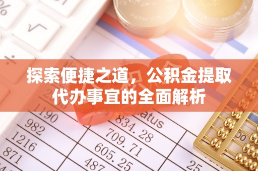 德江探索便捷之道，公积金提取代办事宜的全面解析