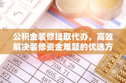 德江公积金装修提取代办，高效解决装修资金难题的优选方案