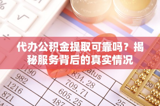 德江代办公积金提取可靠吗？揭秘服务背后的真实情况