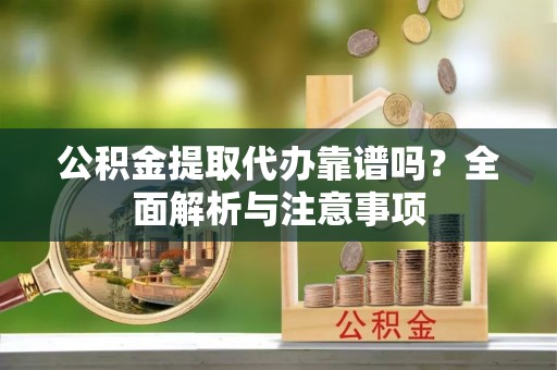 德江公积金提取代办靠谱吗？全面解析与注意事项