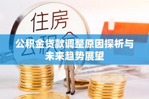 德江公积金贷款调整原因探析与未来趋势展望