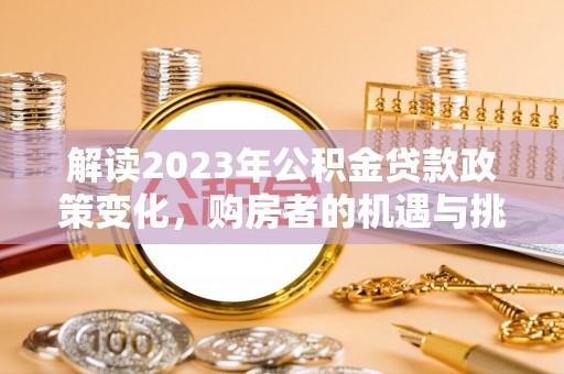德江解读2023年公积金贷款政策变化，购房者的机遇与挑战