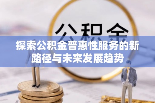 德江探索公积金普惠性服务的新路径与未来发展趋势