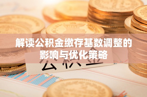 德江解读公积金缴存基数调整的影响与优化策略