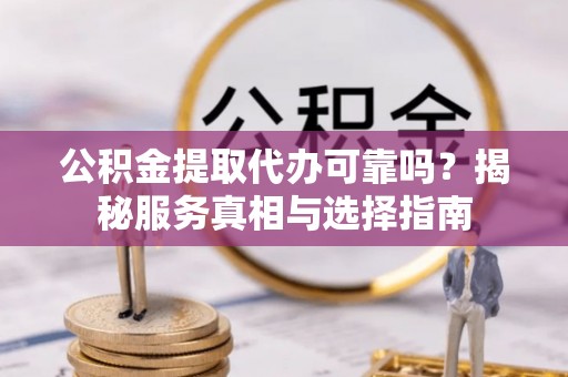 德江公积金提取代办可靠吗？揭秘服务真相与选择指南