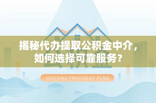 德江揭秘代办提取公积金中介，如何选择可靠服务？