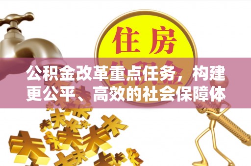 德江公积金改革重点任务，构建更公平、高效的社会保障体系