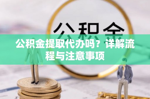 德江公积金提取代办吗？详解流程与注意事项