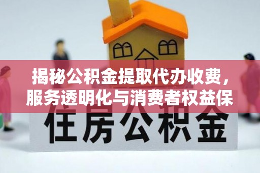德江揭秘公积金提取代办收费，服务透明化与消费者权益保障