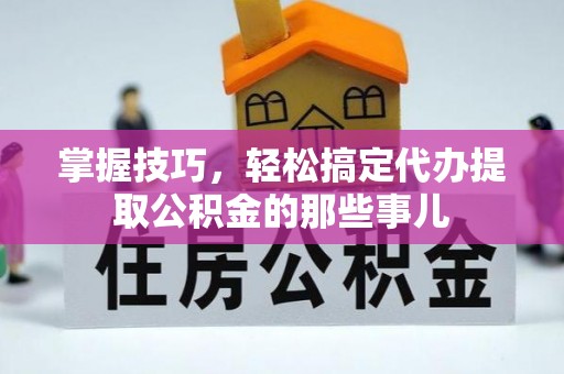 德江掌握技巧，轻松搞定代办提取公积金的那些事儿
