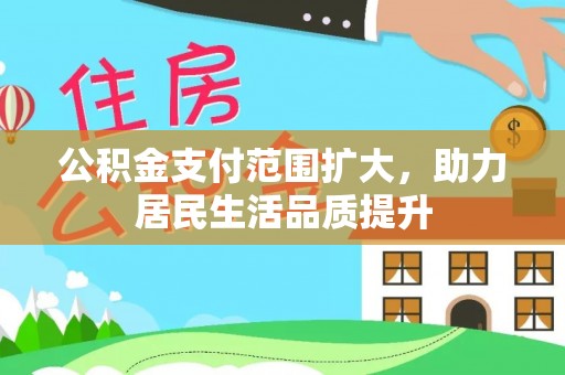 德江公积金支付范围扩大，助力居民生活品质提升