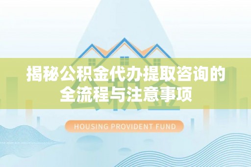 德江揭秘公积金代办提取咨询的全流程与注意事项