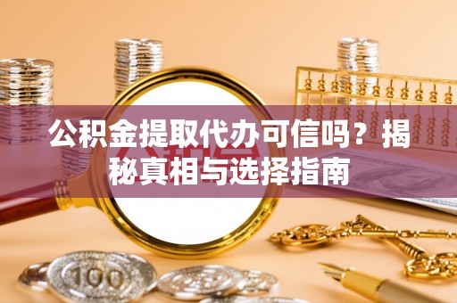 德江公积金提取代办可信吗？揭秘真相与选择指南