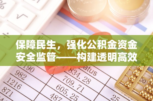 德江保障民生，强化公积金资金安全监管——构建透明高效的管理体系