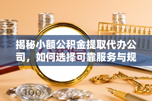 德江揭秘小额公积金提取代办公司，如何选择可靠服务与规避风险