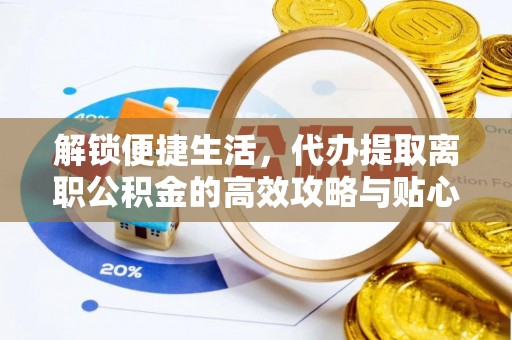 德江解锁便捷生活，代办提取离职公积金的高效攻略与贴心建议