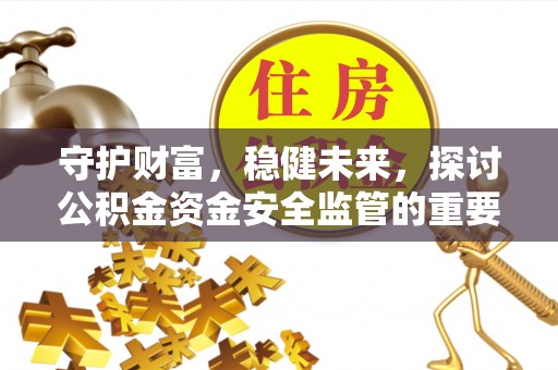 德江守护财富，稳健未来，探讨公积金资金安全监管的重要性与实践
