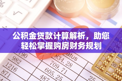 德江公积金贷款计算解析，助您轻松掌握购房财务规划