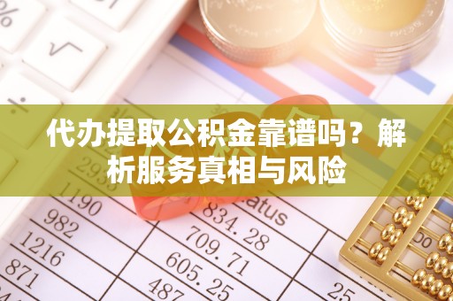 德江代办提取公积金靠谱吗？解析服务真相与风险