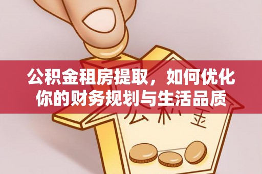德江公积金租房提取，如何优化你的财务规划与生活品质