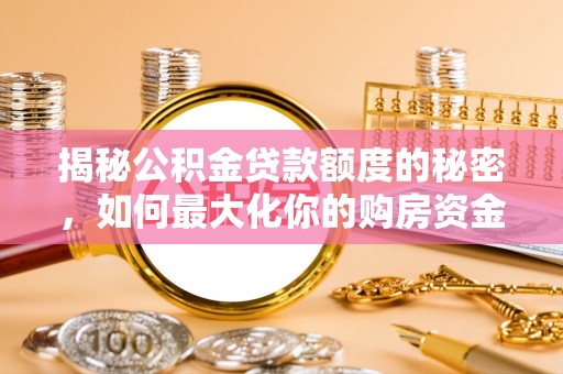 德江揭秘公积金贷款额度的秘密，如何最大化你的购房资金